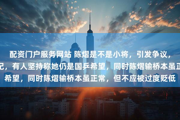 配资门户服务网站 陈熠是不是小将，引发争议，有人认为她已过小将年纪，有人坚持称她仍是国乒希望，同时陈熠输桥本虽正常，但不应被过度贬低