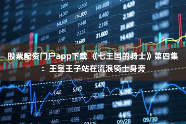 股票配资门户app下载 《七王国的骑士》第四集：王室王子站在流浪骑士身旁