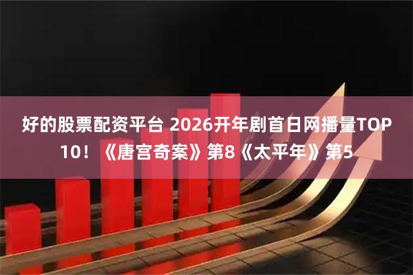 好的股票配资平台 2026开年剧首日网播量TOP10！《唐宫奇案》第8《太平年》第5