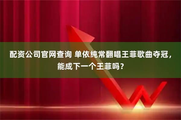 配资公司官网查询 单依纯常翻唱王菲歌曲夺冠，能成下一个王菲吗？