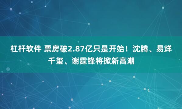 杠杆软件 票房破2.87亿只是开始！沈腾、易烊千玺、谢霆锋将掀新高潮