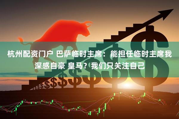 杭州配资门户 巴萨临时主席：能担任临时主席我深感自豪 皇马？我们只关注自己