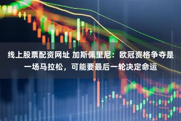 线上股票配资网址 加斯佩里尼：欧冠资格争夺是一场马拉松，可能要最后一轮决定命运