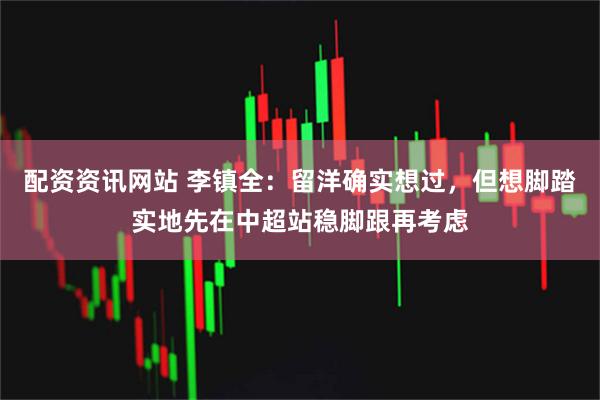 配资资讯网站 李镇全：留洋确实想过，但想脚踏实地先在中超站稳脚跟再考虑