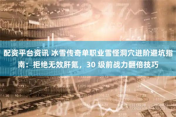 配资平台资讯 冰雪传奇单职业雪怪洞穴进阶避坑指南：拒绝无效肝氪，30 级前战力翻倍技巧