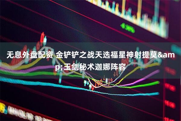 无息外盘配资 金铲铲之战天选福星神射提莫&玉剑秘术迦娜阵容