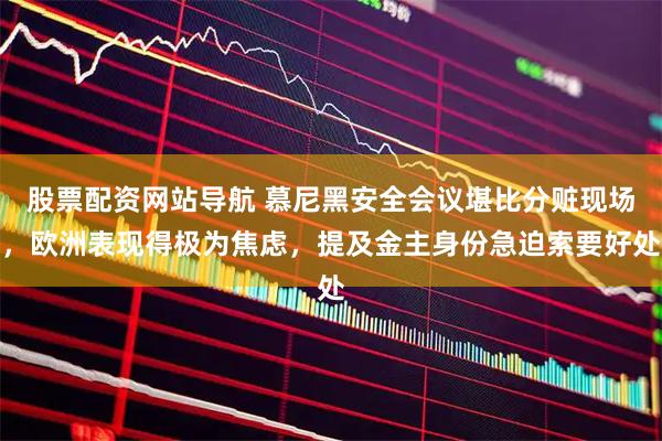股票配资网站导航 慕尼黑安全会议堪比分赃现场，欧洲表现得极为焦虑，提及金主身份急迫索要好处