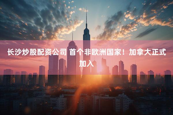 长沙炒股配资公司 首个非欧洲国家！加拿大正式加入