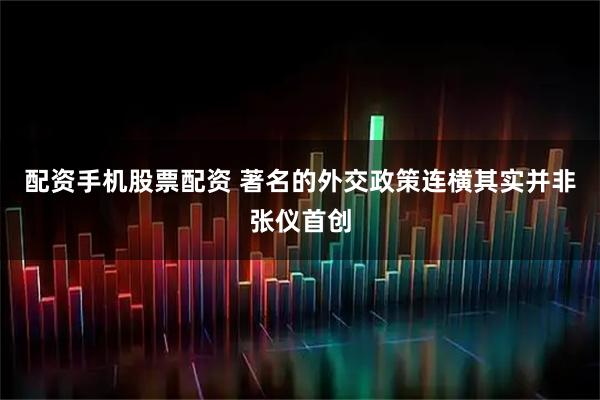 配资手机股票配资 著名的外交政策连横其实并非张仪首创