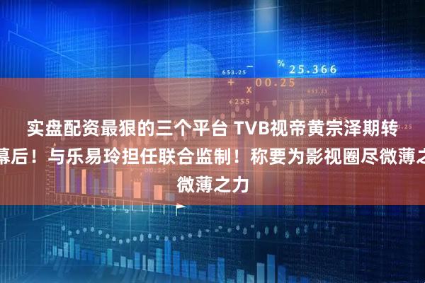实盘配资最狠的三个平台 TVB视帝黄宗泽期转战幕后！与乐易玲担任联合监制！称要为影视圈尽微薄之力