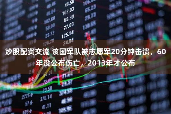 炒股配资交流 该国军队被志愿军20分钟击溃，60年没公布伤亡，2013年才公布
