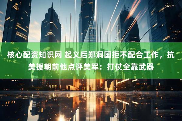 核心配资知识网 起义后郑洞国拒不配合工作，抗美援朝前他点评美军：打仗全靠武器