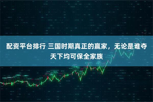配资平台排行 三国时期真正的赢家，无论是谁夺天下均可保全家族