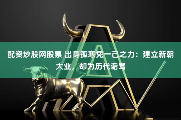 配资炒股网股票 出身孤寒凭一己之力：建立新朝大业，却为历代诟骂