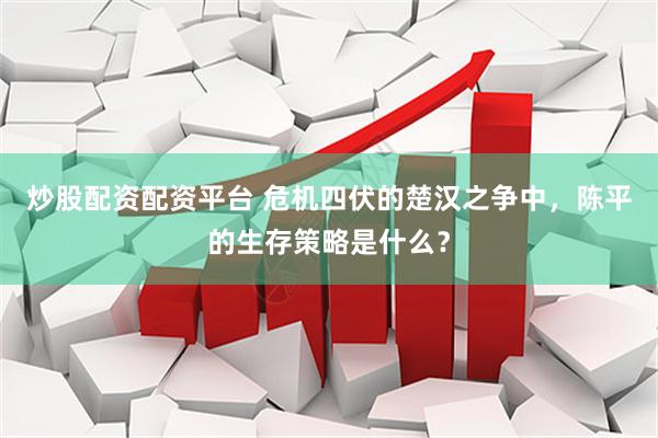 炒股配资配资平台 危机四伏的楚汉之争中，陈平的生存策略是什么？