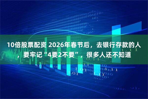 10倍股票配资 2026年春节后，去银行存款的人，要牢记“4要2不要”，很多人还不知道