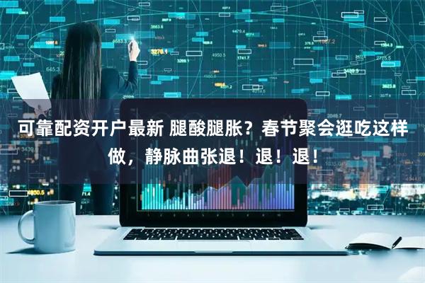 可靠配资开户最新 腿酸腿胀？春节聚会逛吃这样做，静脉曲张退！退！退！