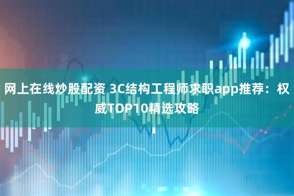 网上在线炒股配资 3C结构工程师求职app推荐：权威TOP10精选攻略