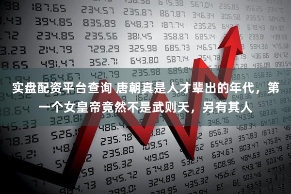 实盘配资平台查询 唐朝真是人才辈出的年代，第一个女皇帝竟然不是武则天，另有其人