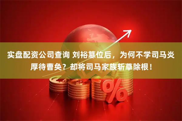 实盘配资公司查询 刘裕篡位后，为何不学司马炎厚待曹奂？却将司马家族斩草除根！