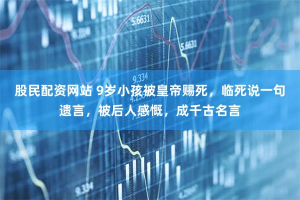 股民配资网站 9岁小孩被皇帝赐死，临死说一句遗言，被后人感慨，成千古名言