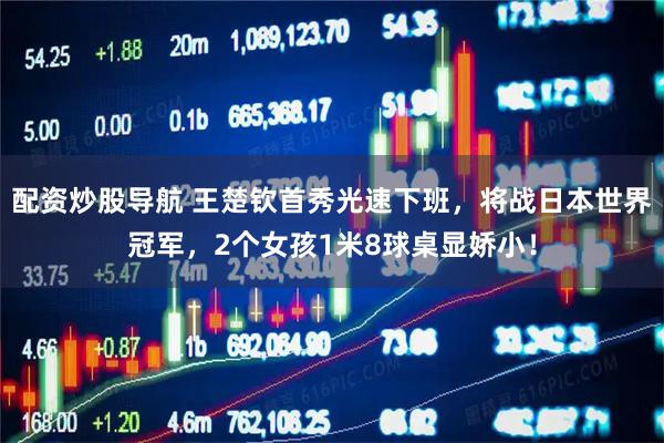 配资炒股导航 王楚钦首秀光速下班，将战日本世界冠军，2个女孩1米8球桌显娇小！