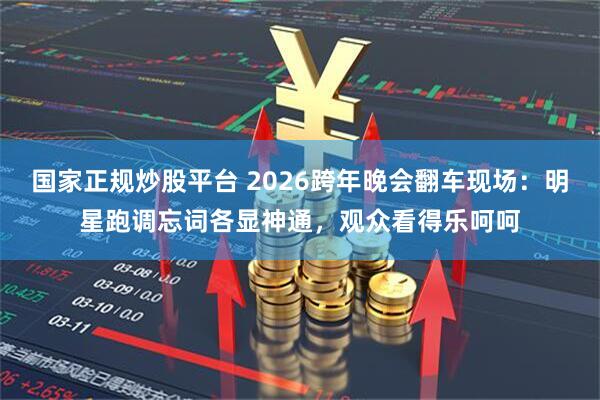 国家正规炒股平台 2026跨年晚会翻车现场：明星跑调忘词各显神通，观众看得乐呵呵