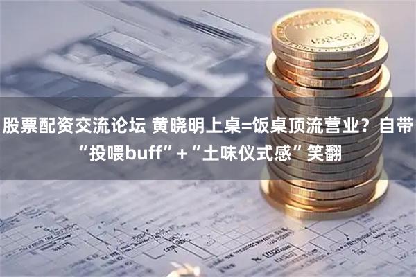 股票配资交流论坛 黄晓明上桌=饭桌顶流营业？自带“投喂buff”+“土味仪式感”笑翻
