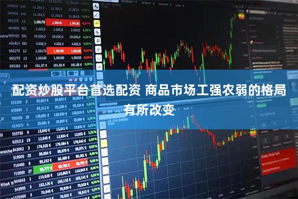 配资炒股平台首选配资 商品市场工强农弱的格局有所改变