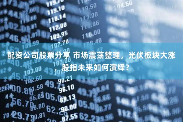 配资公司股票分享 市场震荡整理，光伏板块大涨，股指未来如何演绎？