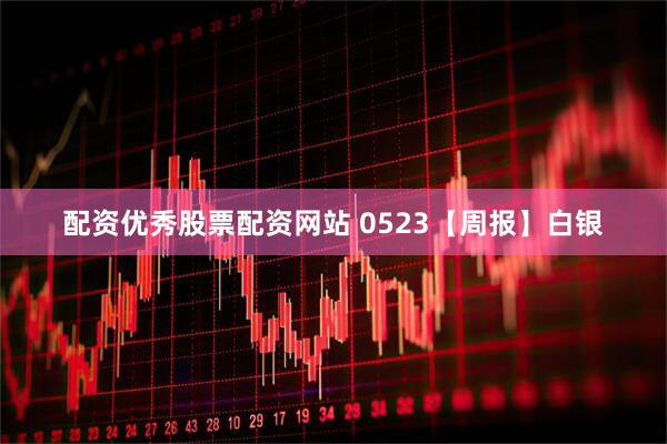 配资优秀股票配资网站 0523【周报】白银