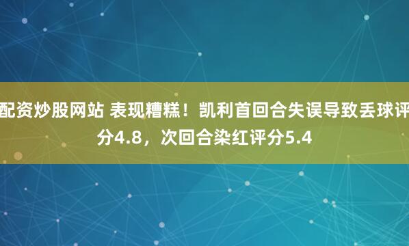 配资炒股网站 表现糟糕！凯利首回合失误导致丢球评分4.8，次回合染红评分5.4