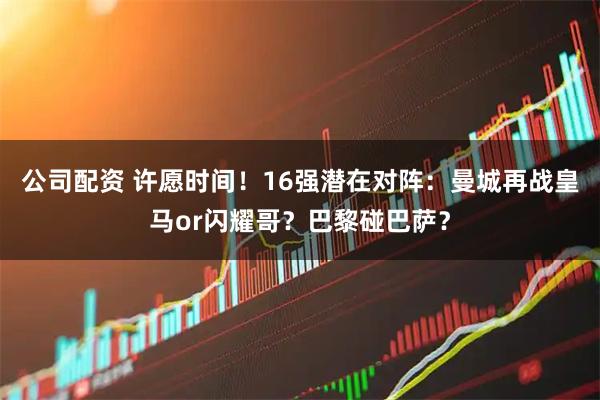 公司配资 许愿时间！16强潜在对阵：曼城再战皇马or闪耀哥？巴黎碰巴萨？