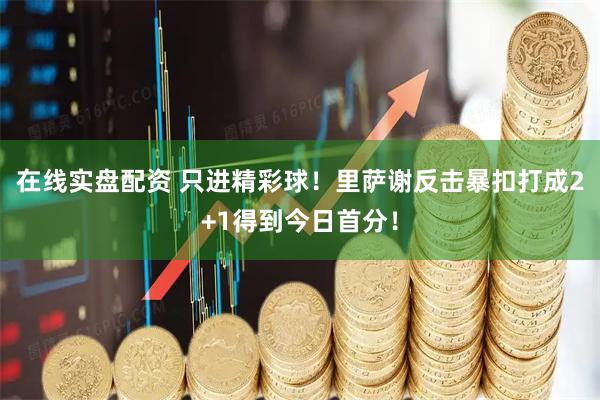 在线实盘配资 只进精彩球！里萨谢反击暴扣打成2+1得到今日首分！
