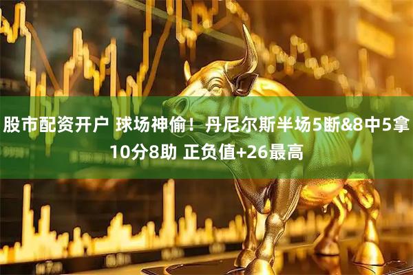 股市配资开户 球场神偷！丹尼尔斯半场5断&8中5拿10分8助 正负值+26最高