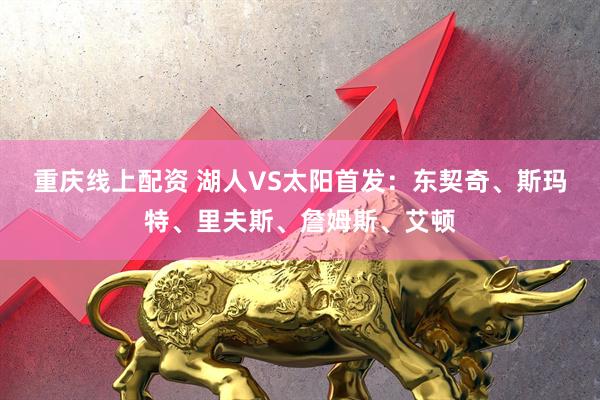 重庆线上配资 湖人VS太阳首发：东契奇、斯玛特、里夫斯、詹姆斯、艾顿