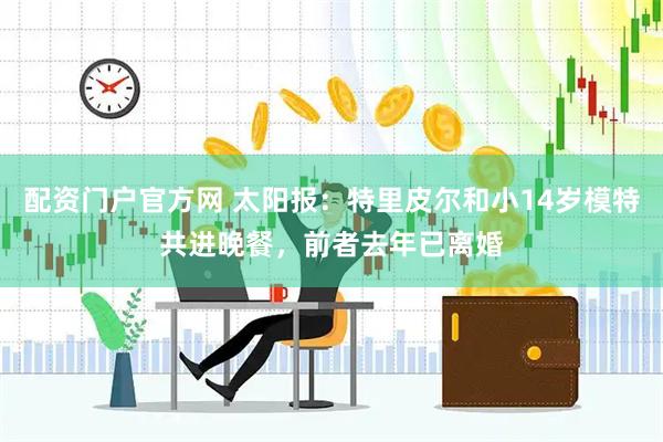 配资门户官方网 太阳报：特里皮尔和小14岁模特共进晚餐，前者去年已离婚