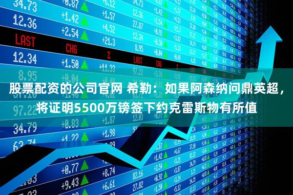 股票配资的公司官网 希勒：如果阿森纳问鼎英超，将证明5500万镑签下约克雷斯物有所值