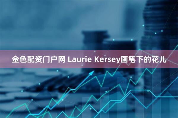金色配资门户网 Laurie Kersey画笔下的花儿