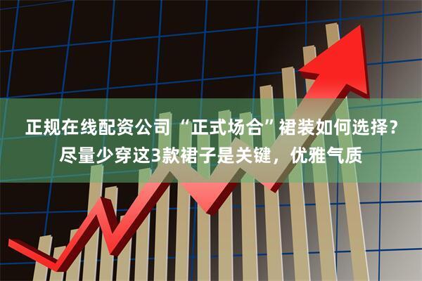 正规在线配资公司 “正式场合”裙装如何选择？尽量少穿这3款裙子是关键，优雅气质