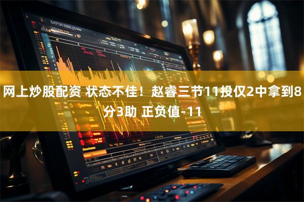 网上炒股配资 状态不佳！赵睿三节11投仅2中拿到8分3助 正负值-11