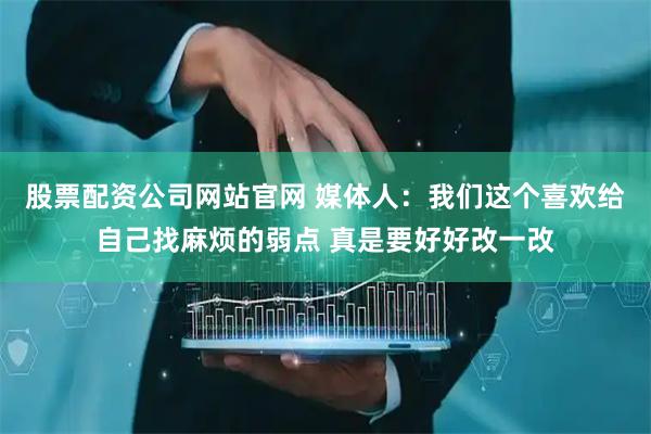 股票配资公司网站官网 媒体人：我们这个喜欢给自己找麻烦的弱点 真是要好好改一改