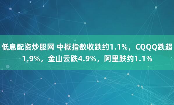 低息配资炒股网 中概指数收跌约1.1%，CQQQ跌超1.9%，金山云跌4.9%，阿里跌约1.1%