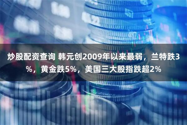 炒股配资查询 韩元创2009年以来最弱，兰特跌3%，黄金跌5%，美国三大股指跌超2%
