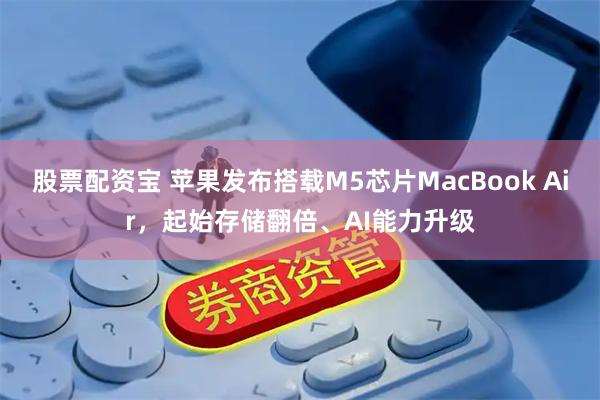 股票配资宝 苹果发布搭载M5芯片MacBook Air，起始存储翻倍、AI能力升级