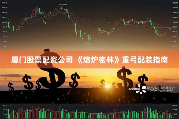 厦门股票配资公司 《熔炉密林》重弓配装指南