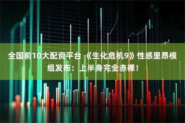全国前10大配资平台 《生化危机9》性感里昂模组发布：上半身完全赤裸！