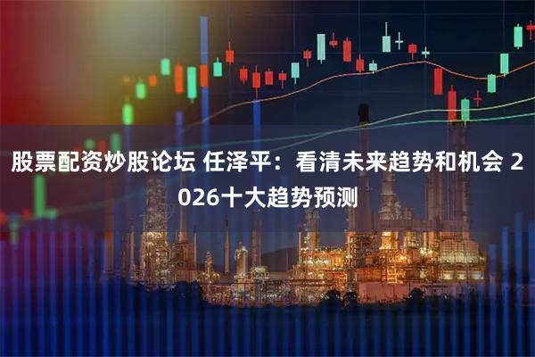股票配资炒股论坛 任泽平：看清未来趋势和机会 2026十大趋势预测