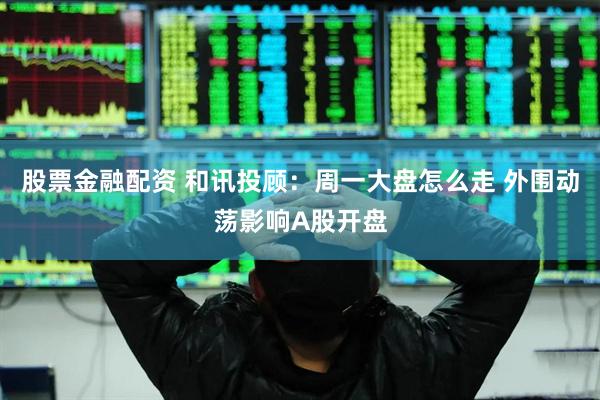 股票金融配资 和讯投顾：周一大盘怎么走 外围动荡影响A股开盘