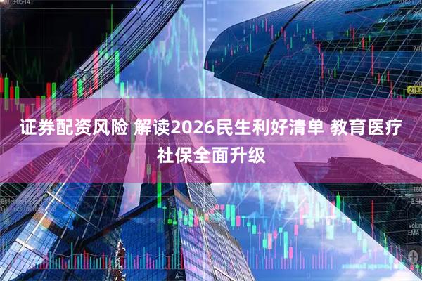 证券配资风险 解读2026民生利好清单 教育医疗社保全面升级